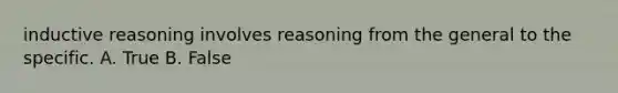 inductive reasoning involves reasoning from the general to the specific. A. True B. False