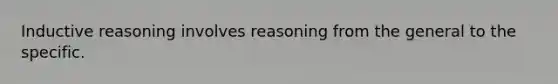 Inductive reasoning involves reasoning from the general to the specific.