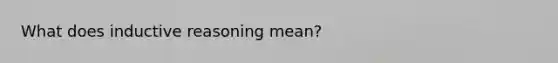 What does inductive reasoning mean?