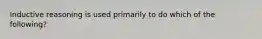 Inductive reasoning is used primarily to do which of the following?