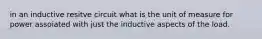 in an inductive resitve circuit what is the unit of measure for power assoiated with just the inductive aspects of the load.