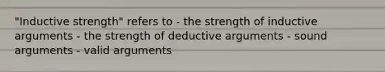 "Inductive strength" refers to - the strength of inductive arguments - the strength of deductive arguments - sound arguments - valid arguments