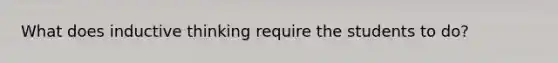 What does inductive thinking require the students to do?