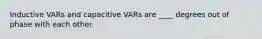 Inductive VARs and capacitive VARs are ____ degrees out of phase with each other.