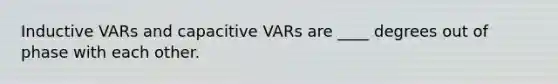 Inductive VARs and capacitive VARs are ____ degrees out of phase with each other.