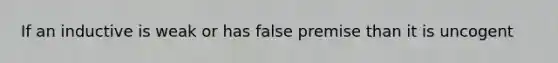 If an inductive is weak or has false premise than it is uncogent