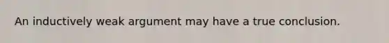 An inductively weak argument may have a true conclusion.