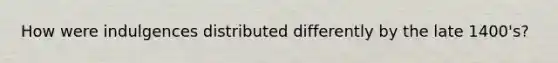 How were indulgences distributed differently by the late 1400's?