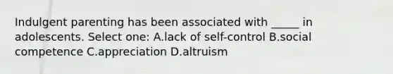 Indulgent parenting has been associated with _____ in adolescents. Select one: A.lack of self-control B.social competence C.appreciation D.altruism