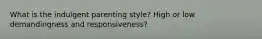 What is the indulgent parenting style? High or low demandingness and responsiveness?