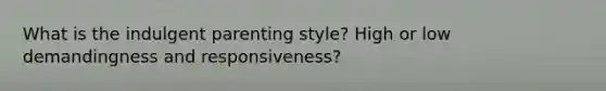 What is the indulgent parenting style? High or low demandingness and responsiveness?