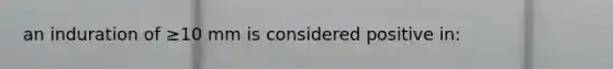 an induration of ≥10 mm is considered positive in: