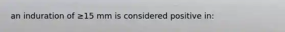 an induration of ≥15 mm is considered positive in: