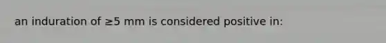 an induration of ≥5 mm is considered positive in: