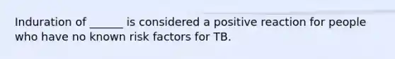 Induration of ______ is considered a positive reaction for people who have no known risk factors for TB.