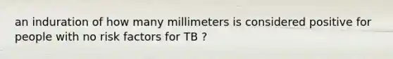 an induration of how many millimeters is considered positive for people with no risk factors for TB ?