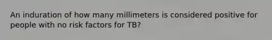 An induration of how many millimeters is considered positive for people with no risk factors for TB?