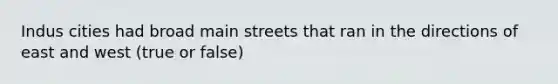 Indus cities had broad main streets that ran in the directions of east and west (true or false)