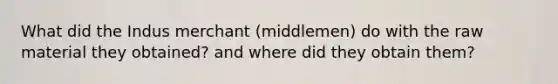 What did the Indus merchant (middlemen) do with the raw material they obtained? and where did they obtain them?