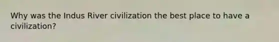 Why was the Indus River civilization the best place to have a civilization?