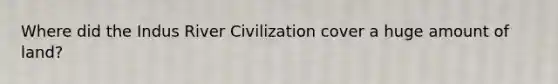 Where did the Indus River Civilization cover a huge amount of land?