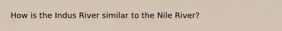 How is the Indus River similar to the Nile River?