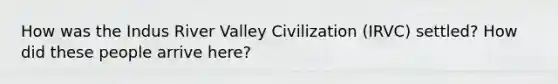 How was the Indus River Valley Civilization (IRVC) settled? How did these people arrive here?