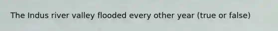 The Indus river valley flooded every other year (true or false)