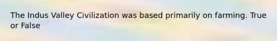 The Indus Valley Civilization was based primarily on farming. True or False