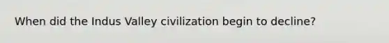 When did the Indus Valley civilization begin to decline?