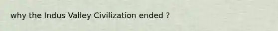 why the Indus Valley Civilization ended ?