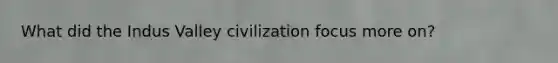 What did the Indus Valley civilization focus more on?