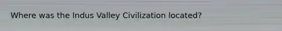 Where was the Indus Valley Civilization located?