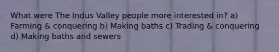 What were The Indus Valley people more interested in? a) Farming & conquering b) Making baths c) Trading & conquering d) Making baths and sewers