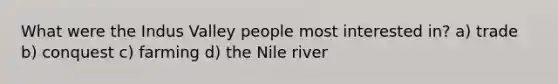 What were the Indus Valley people most interested in? a) trade b) conquest c) farming d) the Nile river