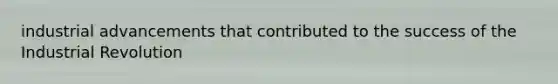 industrial advancements that contributed to the success of the Industrial Revolution