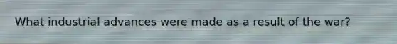 What industrial advances were made as a result of the war?