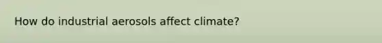 How do industrial aerosols affect climate?