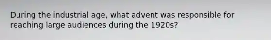 During the industrial age, what advent was responsible for reaching large audiences during the 1920s?