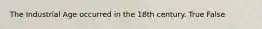 The Industrial Age occurred in the 18th century. True False