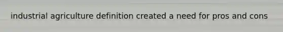 industrial agriculture definition created a need for pros and cons