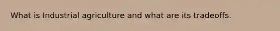 What is Industrial agriculture and what are its tradeoffs.