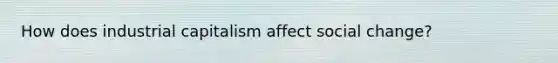 How does industrial capitalism affect social change?