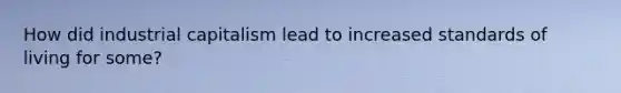 How did industrial capitalism lead to increased standards of living for some?
