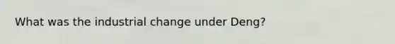 What was the industrial change under Deng?