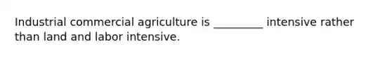 Industrial commercial agriculture is _________ intensive rather than land and labor intensive.