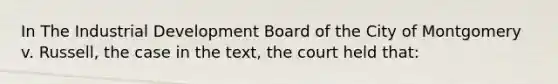 In The Industrial Development Board of the City of Montgomery v. Russell, the case in the text, the court held that: