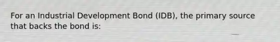 For an Industrial Development Bond (IDB), the primary source that backs the bond is: