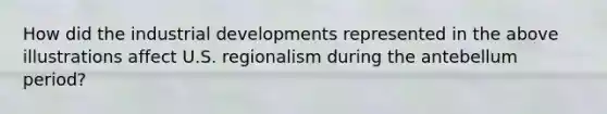 How did the industrial developments represented in the above illustrations affect U.S. regionalism during the antebellum period?
