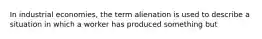 In industrial economies, the term alienation is used to describe a situation in which a worker has produced something but